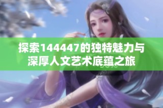 探索144447的獨特魅力與深厚人文藝術(shù)底蘊之旅