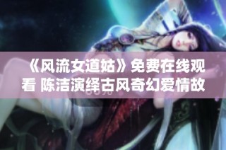 《風(fēng)流女道姑》免費(fèi)在線觀看 陳潔演繹古風(fēng)奇幻愛情故事