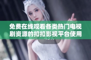 免費(fèi)在線觀看各類熱門電視劇資源的扣扣影視平臺使用指南