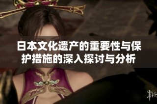 日本文化遺產的重要性與保護措施的深入探討與分析