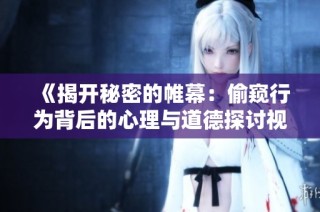 《揭開秘密的帷幕：偷窺行為背后的心理與道德探討視頻》