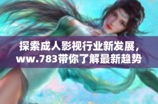 探索成人影視行業(yè)新發(fā)展，ww.783帶你了解最新趨勢與作品分析