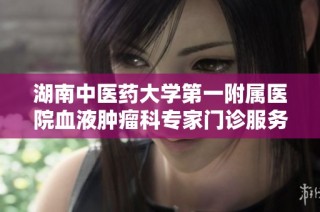 湖南中醫藥大學第一附屬醫院血液腫瘤科專家門診服務全新升級