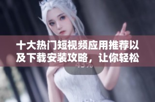 十大熱門短視頻應用推薦以及下載安裝攻略，讓你輕松享受短視頻體驗