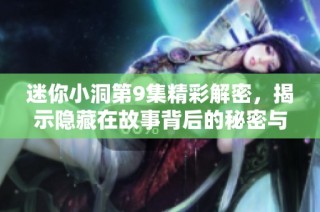 迷你小洞第9集精彩解密，揭示隱藏在故事背后的秘密與真相
