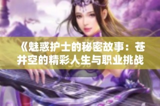 《魅惑護士的秘密故事：蒼井空的精彩人生與職業挑戰》