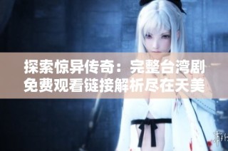 探索驚異傳奇：完整臺灣劇免費觀看鏈接解析盡在天美午夜影院