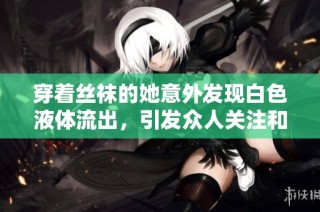 穿著絲襪的她意外發現白色液體流出，引發眾人關注和討論
