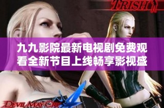 九九影院最新電視劇免費觀看全新節(jié)目上線暢享影視盛宴