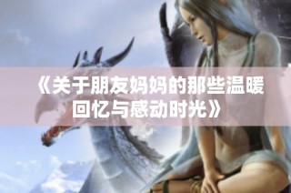 《關于朋友媽媽的那些溫暖回憶與感動時光》