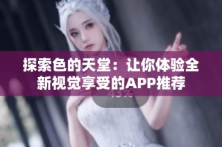 探索色的天堂：讓你體驗全新視覺享受的APP推薦