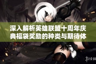 深入解析英雄聯盟十周年慶典福袋獎勵的種類與期待體驗