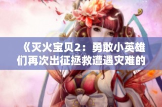 《滅火寶貝2：勇敢小英雄們再次出征拯救遭遇災難的家園》