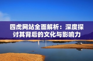 四虎網站全面解析：深度探討其背后的文化與影響力