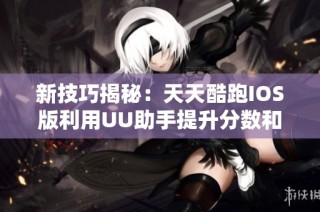 新技巧揭秘：天天酷跑IOS版利用UU助手提升分數和金幣安全攻略