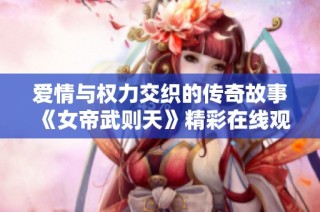 愛情與權力交織的傳奇故事《女帝武則天》精彩在線觀看不容錯過