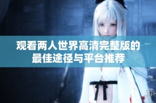 觀看兩人世界高清完整版的最佳途徑與平臺(tái)推薦