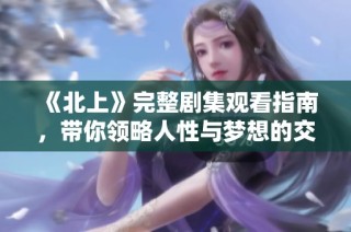 《北上》完整劇集觀看指南，帶你領略人性與夢想的交織之路