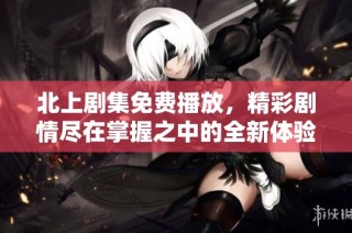 北上劇集免費播放，精彩劇情盡在掌握之中的全新體驗