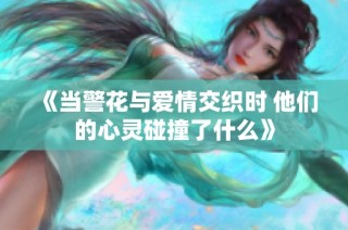 《當警花與愛情交織時 他們的心靈碰撞了什么》
