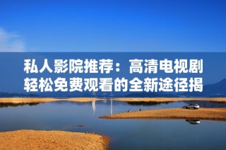 私人影院推薦：高清電視劇輕松免費(fèi)觀看的全新途徑揭秘