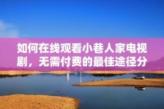 如何在線(xiàn)觀(guān)看小巷人家電視劇，無(wú)需付費(fèi)的最佳途徑分享