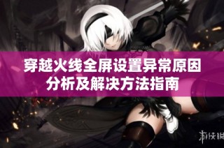 穿越火線全屏設置異常原因分析及解決方法指南
