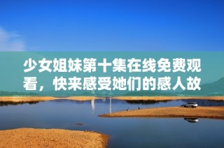 少女姐妹第十集在線免費觀看，快來感受她們的感人故事吧！