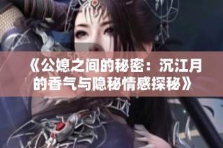 《公媳之間的秘密：沉江月的香氣與隱秘情感探秘》
