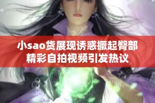 小sao貨展現(xiàn)誘惑撅起臀部精彩自拍視頻引發(fā)熱議