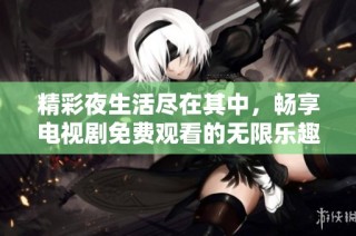 精彩夜生活盡在其中，暢享電視劇免費觀看的無限樂趣