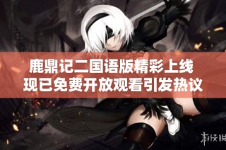 鹿鼎記二國語版精彩上線 現(xiàn)已免費開放觀看引發(fā)熱議