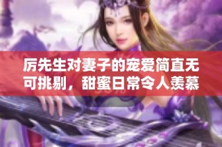 厲先生對妻子的寵愛簡直無可挑剔，甜蜜日常令人羨慕不已