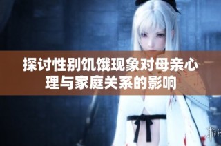 探討性別饑餓現象對母親心理與家庭關系的影響