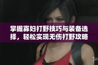掌握寡婦打野技巧與裝備選擇，輕松實現無傷打野攻略