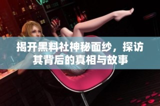揭開黑料社神秘面紗，探訪其背后的真相與故事