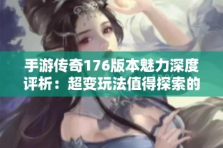 手游傳奇176版本魅力深度評析：超變玩法值得探索的精彩內容