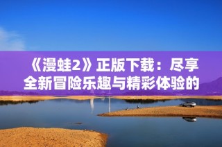 《漫蛙2》正版下載：盡享全新冒險樂趣與精彩體驗(yàn)的絕佳選擇