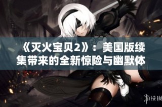 《滅火寶貝2》：美國版續(xù)集帶來的全新驚險與幽默體驗，值得期待