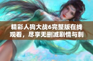 精彩人狗大戰6完整版在線觀看，盡享無刪減劇情與刺激體驗