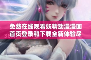 免費在線觀看妖精動漫漫畫首頁登錄和下載全新體驗盡在此處
