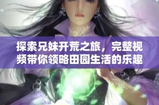 探索兄妹開荒之旅，完整視頻帶你領略田園生活的樂趣與挑戰