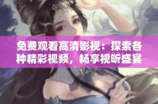 免費觀看高清影視：探索各種精彩視頻，暢享視聽盛宴！