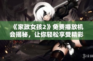 《家政女孩2》免費播放機會揭秘，讓你輕松享受精彩劇集體驗
