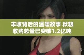 豐收背后的溫暖故事 秋糧收購總量已突破1.2億噸