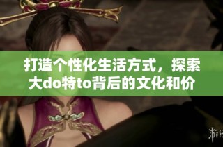 打造個(gè)性化生活方式，探索大do特to背后的文化和價(jià)值觀