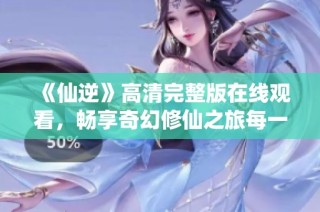 《仙逆》高清完整版在線觀看，暢享奇幻修仙之旅每一刻！