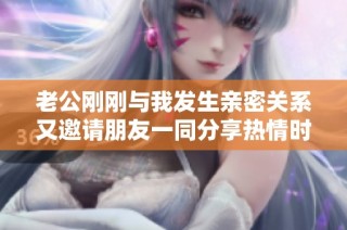老公剛剛與我發生親密關系又邀請朋友一同分享熱情時刻