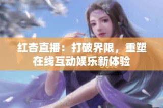 紅杏直播：打破界限，重塑在線互動娛樂新體驗