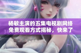 楊敏主演的五集電視劇網絡免費觀看方式揭秘，快來了解吧